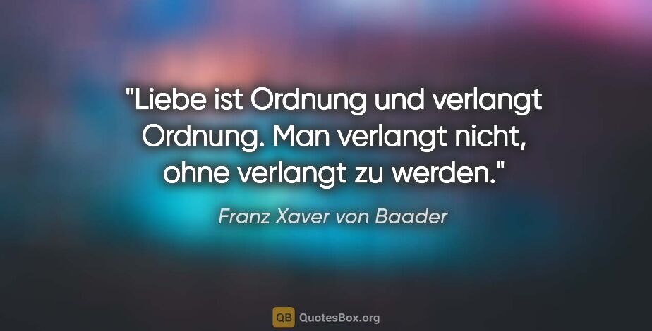 Franz Xaver von Baader Zitat: "Liebe ist Ordnung und verlangt Ordnung. Man verlangt nicht,..."