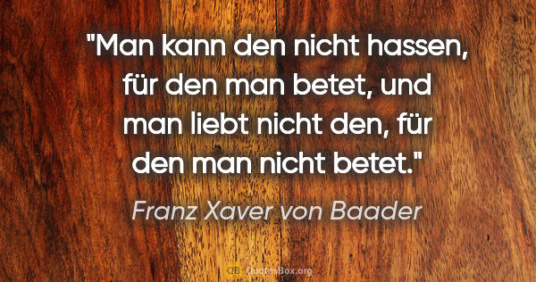 Franz Xaver von Baader Zitat: "Man kann den nicht hassen, für den man betet, und man liebt..."