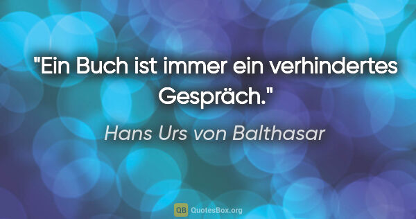 Hans Urs von Balthasar Zitat: "Ein Buch ist immer ein verhindertes Gespräch."