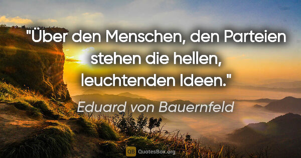 Eduard von Bauernfeld Zitat: "Über den Menschen, den Parteien stehen die hellen, leuchtenden..."