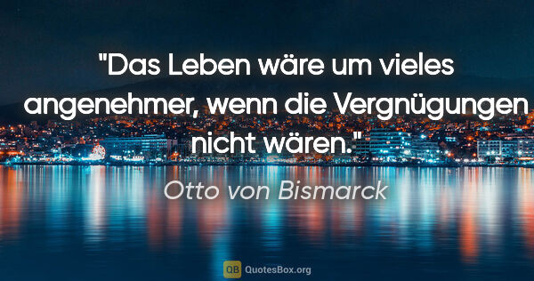 Otto von Bismarck Zitat: "Das Leben wäre um vieles angenehmer, wenn die Vergnügungen..."