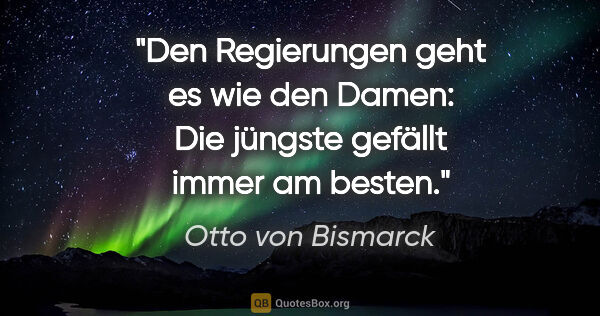 Otto von Bismarck Zitat: "Den Regierungen geht es wie den Damen: Die jüngste gefällt..."