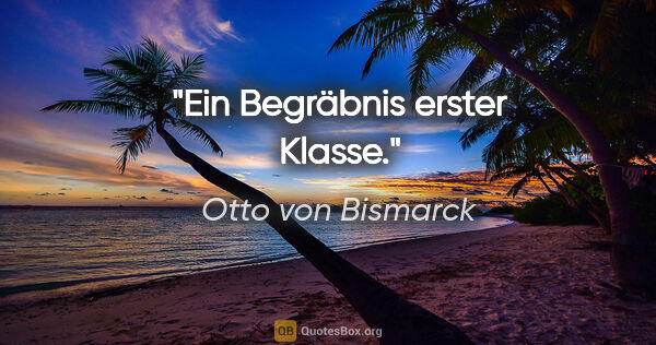 Otto von Bismarck Zitat: "Ein Begräbnis erster Klasse."