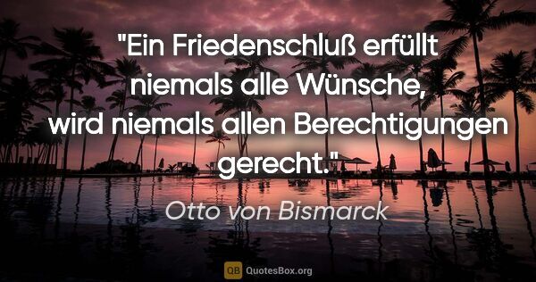 Otto von Bismarck Zitat: "Ein Friedenschluß erfüllt niemals alle Wünsche, wird niemals..."