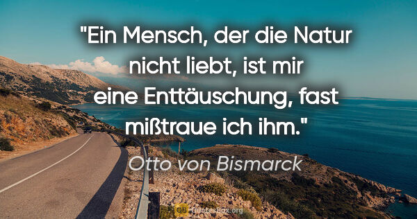 Otto von Bismarck Zitat: "Ein Mensch, der die Natur nicht liebt, ist mir eine..."