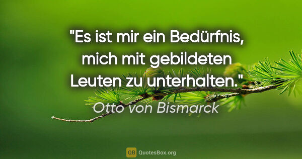 Otto von Bismarck Zitat: "Es ist mir ein Bedürfnis, mich mit gebildeten Leuten zu..."