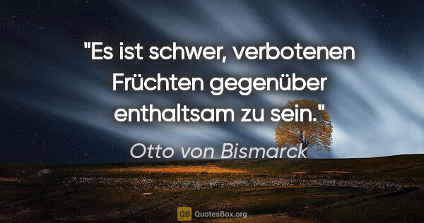 Otto von Bismarck Zitat: "Es ist schwer, verbotenen Früchten gegenüber enthaltsam zu sein."