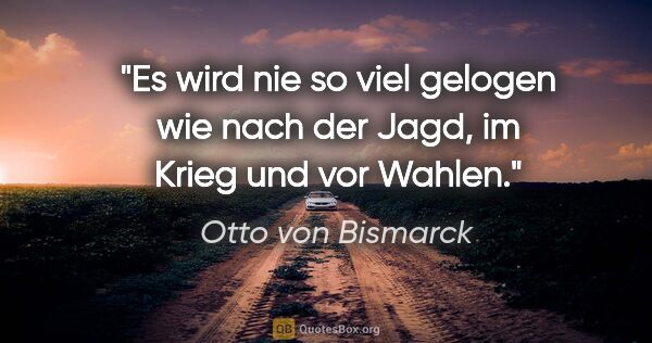 Otto von Bismarck Zitat: "Es wird nie so viel gelogen wie nach der Jagd, im Krieg und..."