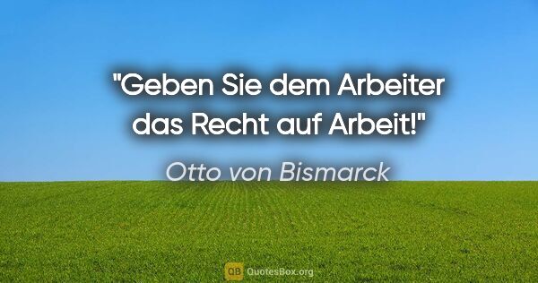 Otto von Bismarck Zitat: "Geben Sie dem Arbeiter das Recht auf Arbeit!"