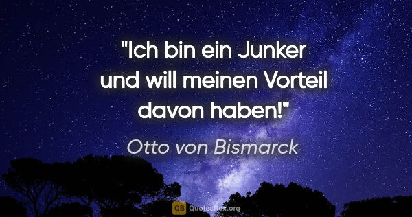 Otto von Bismarck Zitat: "Ich bin ein Junker und will meinen Vorteil davon haben!"