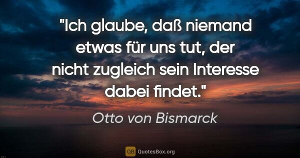 Otto von Bismarck Zitat: "Ich glaube, daß niemand etwas für uns tut, der nicht zugleich..."