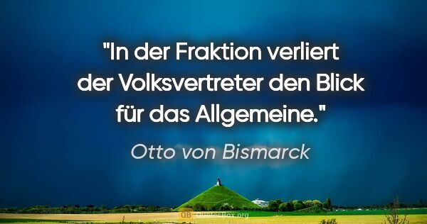 Otto von Bismarck Zitat: "In der Fraktion verliert der Volksvertreter den Blick für das..."