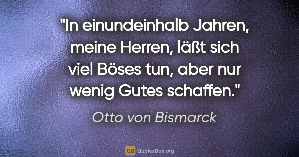 Otto von Bismarck Zitat: "In einundeinhalb Jahren, meine Herren, läßt sich viel Böses..."