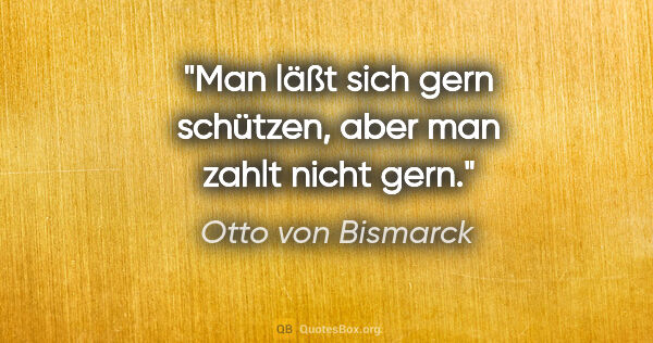 Otto von Bismarck Zitat: "Man läßt sich gern schützen, aber man zahlt nicht gern."