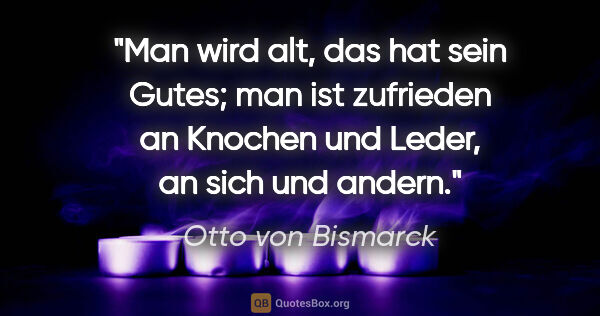 Otto von Bismarck Zitat: "Man wird alt, das hat sein Gutes; man ist zufrieden an Knochen..."