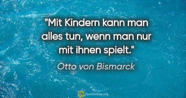 Otto von Bismarck Zitat: "Mit Kindern kann man alles tun, wenn man nur mit ihnen spielt."