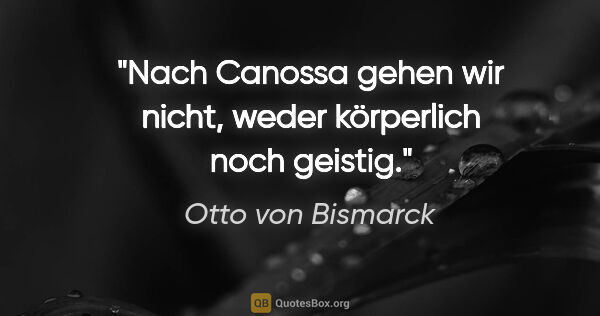 Otto von Bismarck Zitat: "Nach Canossa gehen wir nicht, weder körperlich noch geistig."