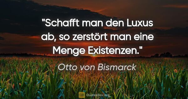 Otto von Bismarck Zitat: "Schafft man den Luxus ab, so zerstört man eine Menge Existenzen."