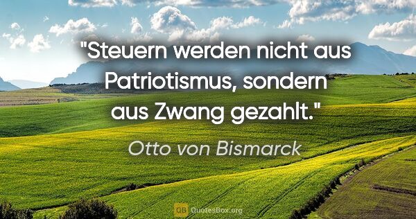 Otto von Bismarck Zitat: "Steuern werden nicht aus Patriotismus, sondern aus Zwang gezahlt."