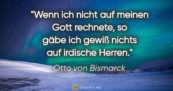 Otto von Bismarck Zitat: "Wenn ich nicht auf meinen Gott rechnete, so gäbe ich gewiß..."