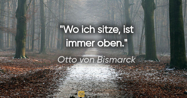 Otto von Bismarck Zitat: "Wo ich sitze, ist immer oben."