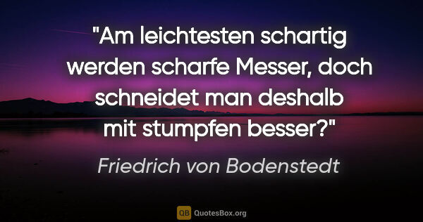 Friedrich von Bodenstedt Zitat: "Am leichtesten schartig werden scharfe Messer, doch schneidet..."