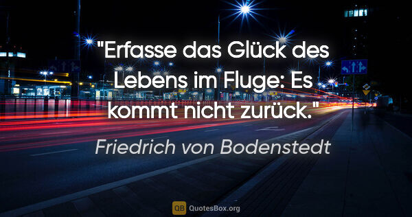 Friedrich von Bodenstedt Zitat: "Erfasse das Glück des Lebens im Fluge: Es kommt nicht zurück."