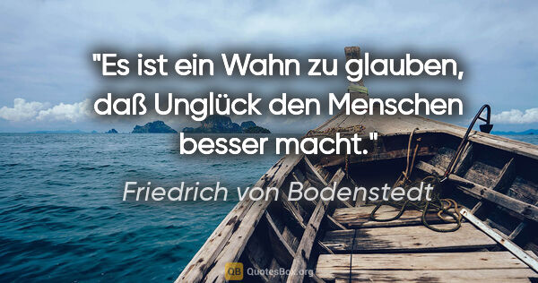 Friedrich von Bodenstedt Zitat: "Es ist ein Wahn zu glauben, daß Unglück den Menschen besser..."