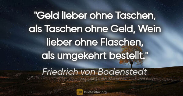 Friedrich von Bodenstedt Zitat: "Geld lieber ohne Taschen, als Taschen ohne Geld, Wein lieber..."