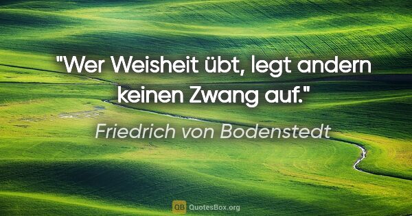 Friedrich von Bodenstedt Zitat: "Wer Weisheit übt, legt andern keinen Zwang auf."