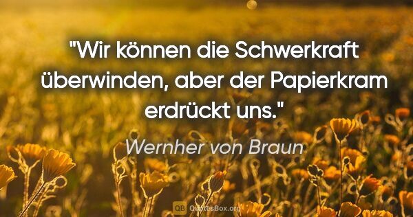 Wernher von Braun Zitat: "Wir können die Schwerkraft überwinden, aber der Papierkram..."