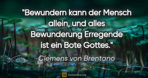 Clemens von Brentano Zitat: "Bewundern kann der Mensch allein, und alles Bewunderung..."