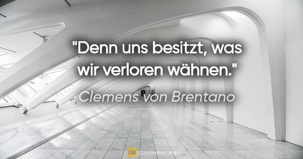 Clemens von Brentano Zitat: "Denn uns besitzt, was wir verloren wähnen."