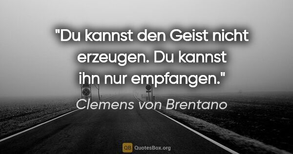 Clemens von Brentano Zitat: "Du kannst den Geist nicht erzeugen. Du kannst ihn nur empfangen."
