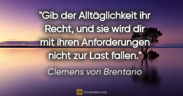 Clemens von Brentano Zitat: "Gib der Alltäglichkeit ihr Recht, und sie wird dir mit ihren..."