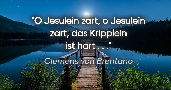 Clemens von Brentano Zitat: "O Jesulein zart, o Jesulein zart, das Kripplein ist hart . . ."