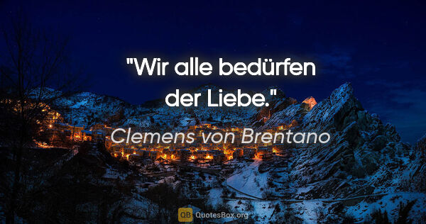 Clemens von Brentano Zitat: "Wir alle bedürfen der Liebe."