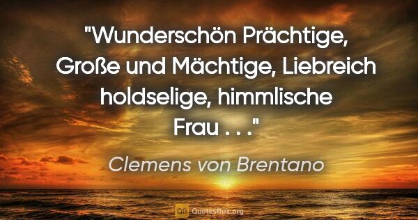 Clemens von Brentano Zitat: "Wunderschön Prächtige, Große und Mächtige, Liebreich..."