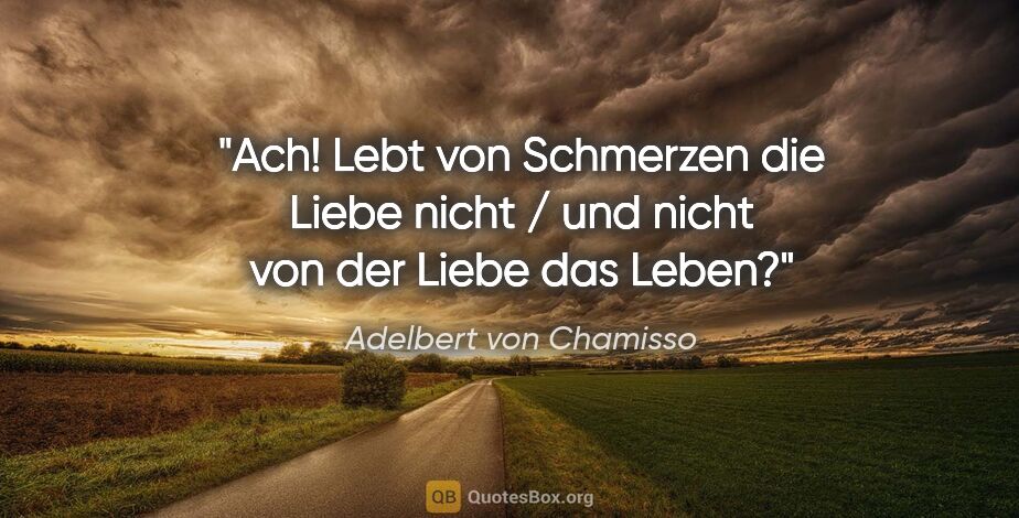 Adelbert von Chamisso Zitat: "Ach! Lebt von Schmerzen die Liebe nicht / und nicht von der..."