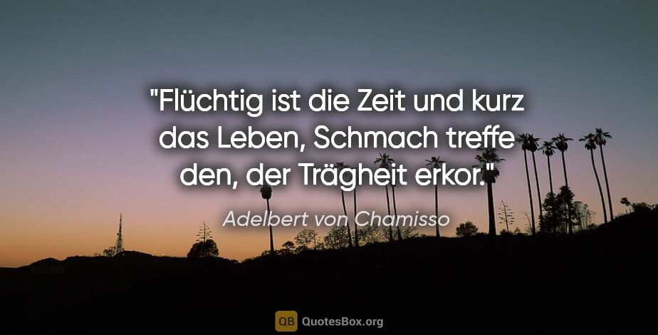 Adelbert von Chamisso Zitat: "Flüchtig ist die Zeit und kurz das Leben, Schmach treffe den,..."