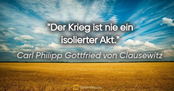 Carl Philipp Gottfried von Clausewitz Zitat: "Der Krieg ist nie ein isolierter Akt."