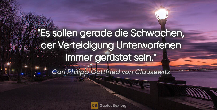 Carl Philipp Gottfried von Clausewitz Zitat: "Es sollen gerade die Schwachen, der Verteidigung Unterworfenen..."