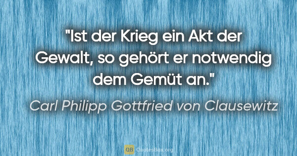 Carl Philipp Gottfried von Clausewitz Zitat: "Ist der Krieg ein Akt der Gewalt, so gehört er notwendig dem..."