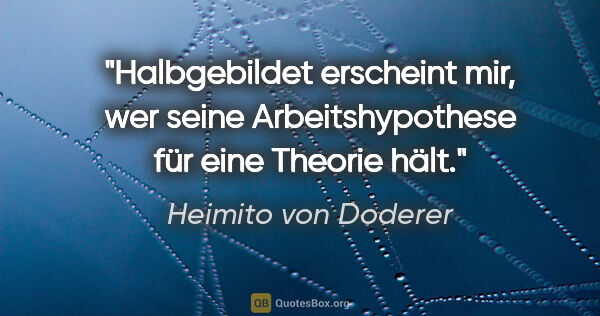 Heimito von Doderer Zitat: "Halbgebildet erscheint mir, wer seine Arbeitshypothese für..."