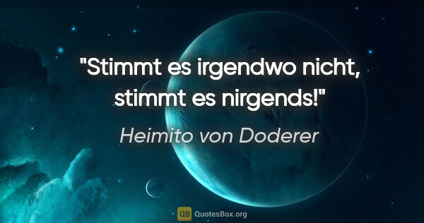 Heimito von Doderer Zitat: "Stimmt es irgendwo nicht, stimmt es nirgends!"