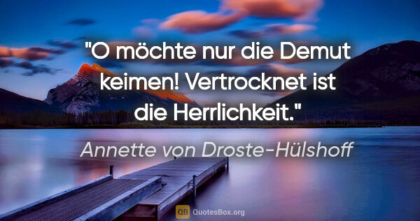 Annette von Droste-Hülshoff Zitat: "O möchte nur die Demut keimen! Vertrocknet ist die Herrlichkeit."