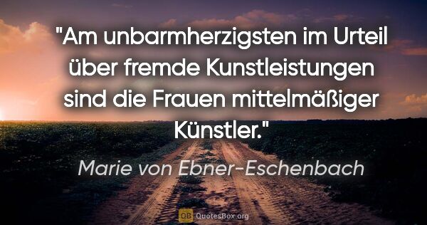 Marie von Ebner-Eschenbach Zitat: "Am unbarmherzigsten im Urteil über fremde Kunstleistungen sind..."