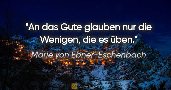 Marie von Ebner-Eschenbach Zitat: "An das Gute glauben nur die Wenigen, die es üben."