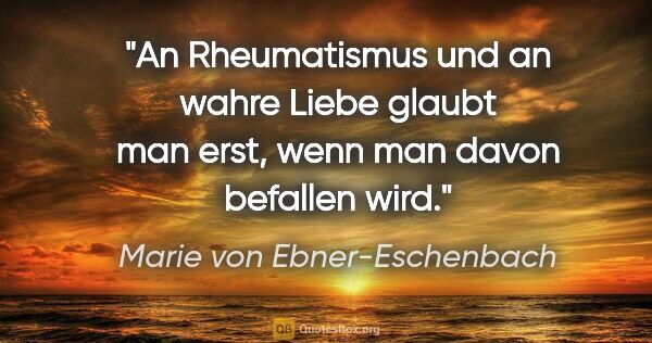Marie von Ebner-Eschenbach Zitat: "An Rheumatismus und an wahre Liebe glaubt man erst, wenn man..."