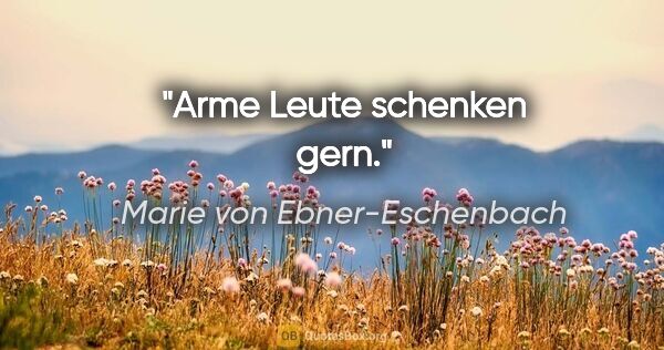 Marie von Ebner-Eschenbach Zitat: "Arme Leute schenken gern."